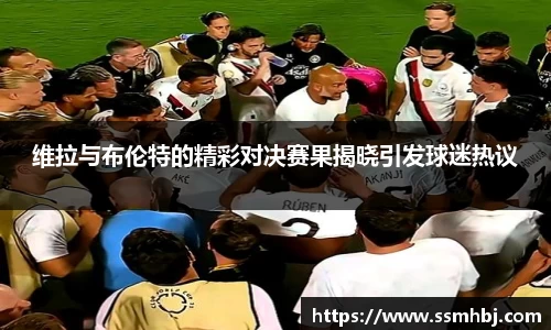维拉与布伦特的精彩对决赛果揭晓引发球迷热议